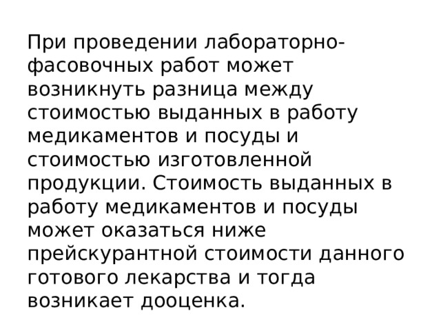 При проведении лабораторно-фасовочных работ может возникнуть разница между стоимостью выданных в работу медикаментов и посуды и стоимостью изготовленной продукции. Стоимость выданных в работу медикаментов и посуды может оказаться ниже прейскурантной стоимости данного готового лекарства и тогда возникает дооценка. 