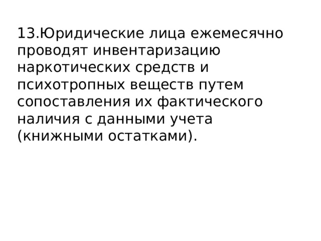13.Юридические лица ежемесячно проводят инвентаризацию наркотических средств и психотропных веществ путем сопоставления их фактического наличия с данными учета (книжными остатками). 