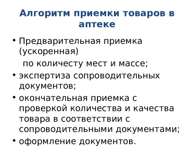 Алгоритм приемки товаров в аптеке Предварительная приемка (ускоренная)  по количесту мест и массе; экспертиза сопроводительных документов; окончательная приемка с проверкой количества и качества товара в соответствии с сопроводительными документами; оформление документов. 