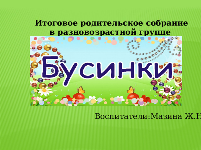 Итоговое родительское собрание в разновозрастной группе «Вот и стали мы на год взрослее»  Воспитатели:Мазина Ж.Н. 