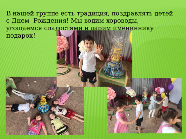В нашей группе есть традиция, поздравлять детей с Днем Рождения! Мы водим хороводы, угощаемся сладостями и дарим имениннику подарок! 