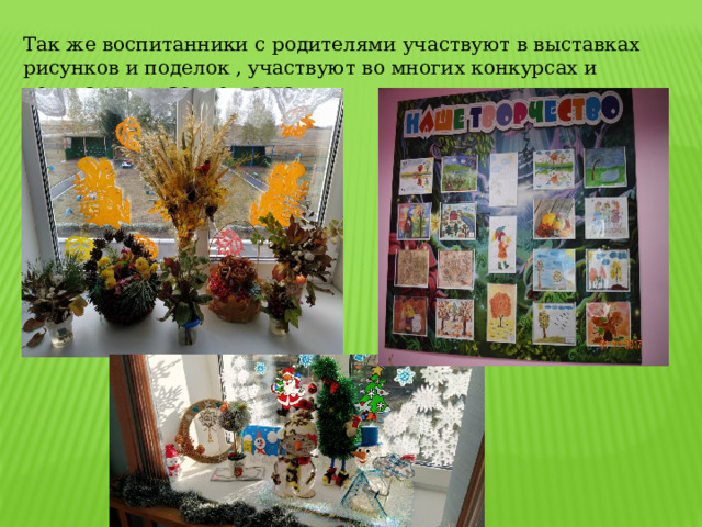 Так же воспитанники с родителями участвуют в выставках рисунков и поделок , участвуют во многих конкурсах и получают призовые места.   