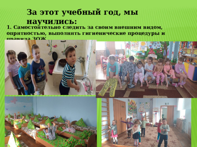 За этот учебный год, мы научились: 1. Самостоятельно следить за своим внешним видом, опрятностью, выполнять гигиенические процедуры и правила ЗОЖ. 