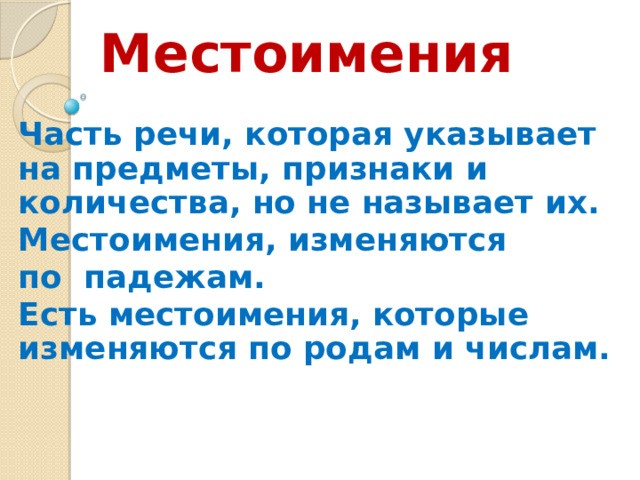 Местоимения Часть речи, которая указывает на предметы, признаки и количества, но не называет их. Местоимения, изменяются по падежам. Есть местоимения, которые изменяются по родам и числам.  