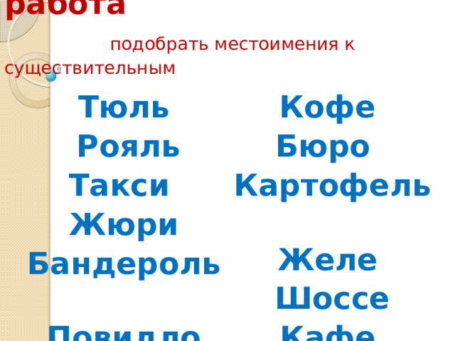  Словарная работа   подобрать местоимения к существительным Тюль   Рояль Кофе   Бюро    Такси   Жюри Картофель   Желе   Бандероль   Повидло Шоссе Кафе   