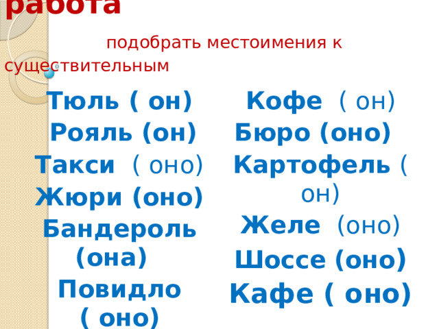  Словарная работа   подобрать местоимения к существительным Тюль ( он)   Рояль (он) Кофе   ( он) Бюро (оно)    Такси   ( оно) Жюри (оно) Картофель  ( он) Желе   (оно) Бандероль (она)   Повидло ( оно) Шоссе   (оно ) Кафе ( оно) 