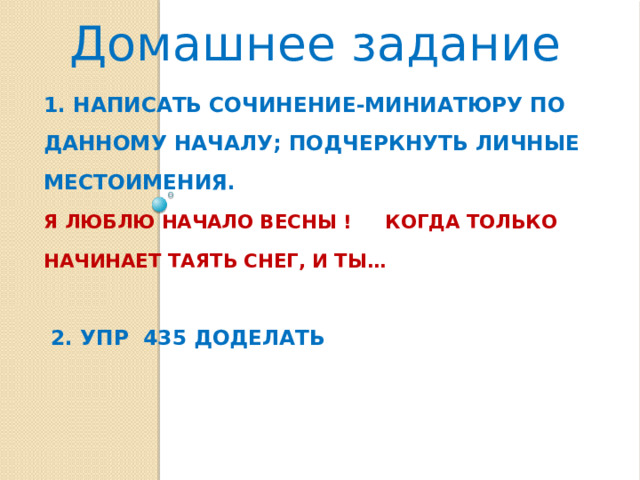 Домашнее задание 1. Написать сочинение-миниатюру по данному началу; подчеркнуть ЛИЧНЫЕ местоимениЯ.  Я ЛЮБЛЮ НАЧАЛО ВЕСНЫ !  КОГДА ТОЛЬКО НАЧИНАЕТ ТАЯТЬ СНЕГ, И ТЫ…   2. упр 435 доделать    