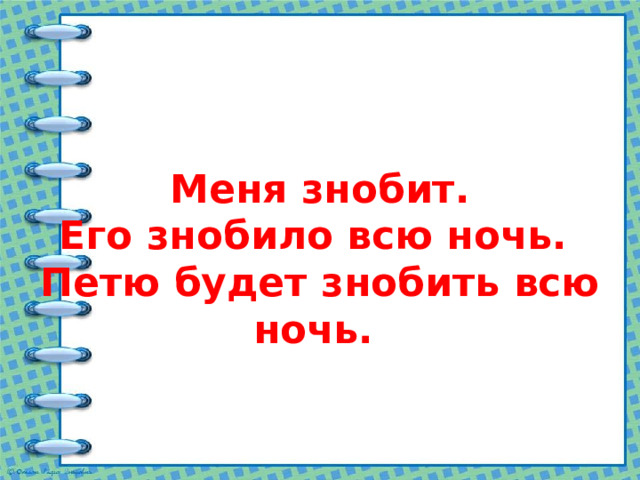    Меня знобит.  Его знобило всю ночь.  Петю будет знобить всю ночь. 