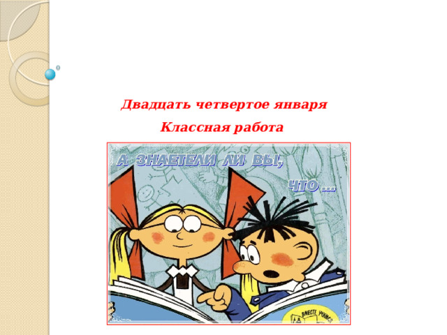    Двадцать четвертое января  Классная работа 