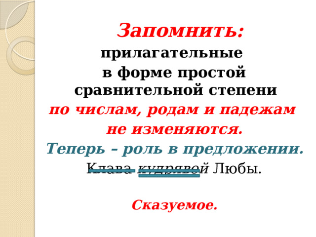 Запомнить: прилагательные в форме простой сравнительной степени по числам, родам и падежам не изменяются. Теперь – роль в предложении. Клава кудрявей Любы. Сказуемое. 