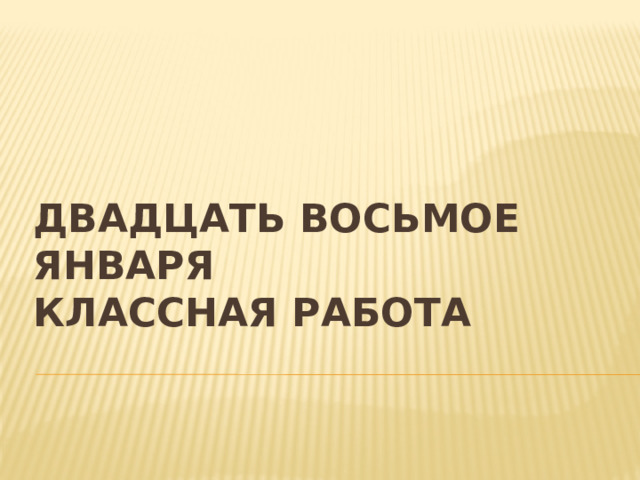 Двадцать восьмое января  Классная работа 
