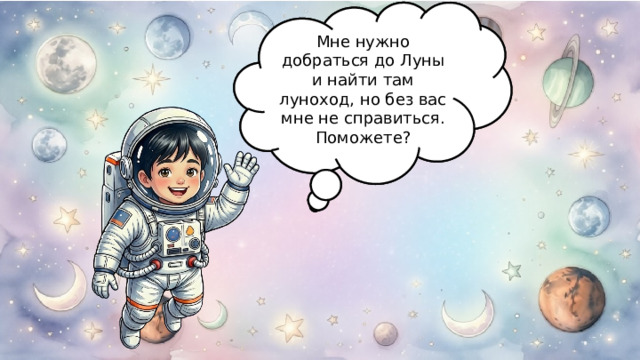 Привет! Меня зовут Юра. Рад знакомству. Я – космонавт и сегодня мне потребуется ваша помощь! Мне нужно добраться до Луны и найти там луноход, но без вас мне не справиться. Поможете? 