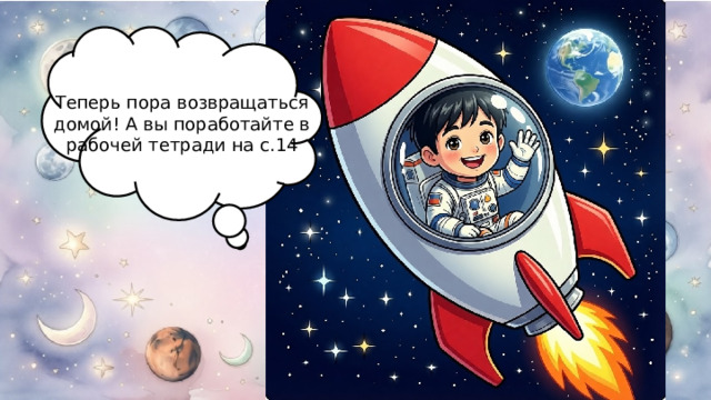 Теперь пора возвращаться домой! А вы поработайте в рабочей тетради на с.14 