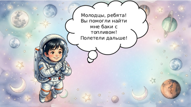 Молодцы, ребята! Вы помогли найти мне баки с топливом! Полетели дальше! 