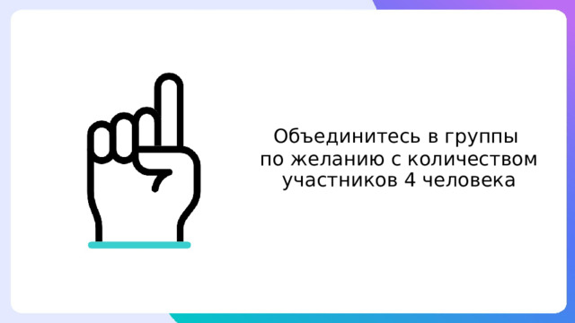 Объединитесь в группы по желанию с количеством участников 4 человека 