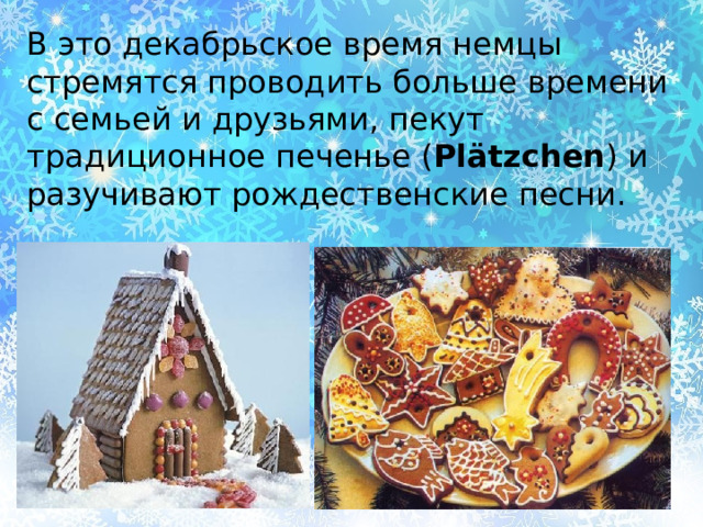 В это декабрьское время немцы стремятся проводить больше времени с семьей и друзьями, пекут традиционное печенье ( Plätzchen ) и разучивают рождественские песни. 