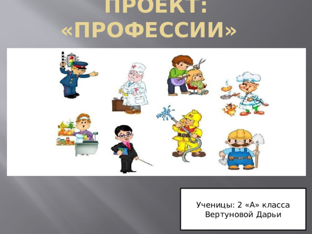 Проект: «Профессии» Ученицы: 2 «А» класса Вертуновой Дарьи 