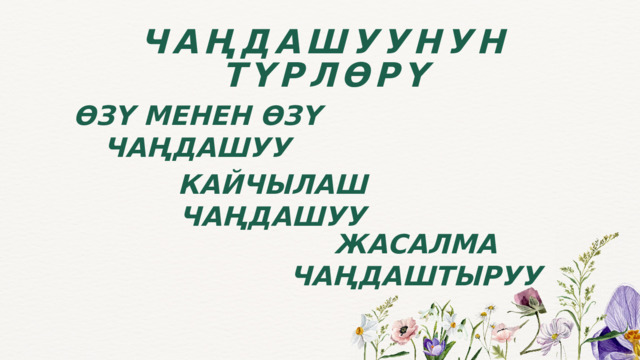 ЧАҢДАШУУНУН ТҮРЛӨРҮ ӨЗҮ МЕНЕН ӨЗҮ ЧАҢДАШУУ КАЙЧЫЛАШ ЧАҢДАШУУ ЖАСАЛМА ЧАҢДАШТЫРУУ 