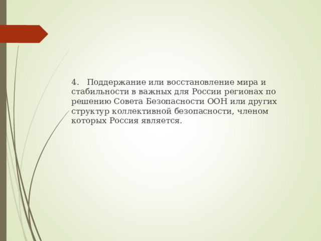 4. Поддержание или восстановление мира и стабильности в важных для России регионах по решению Совета Безопасности ООН или других структур коллективной безопасности, членом которых Россия является. 