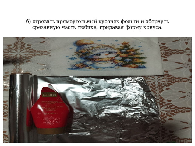 б) отрезать прямоугольный кусочек фольги и обернуть срезанную часть тюбика, придавая форму конуса. 