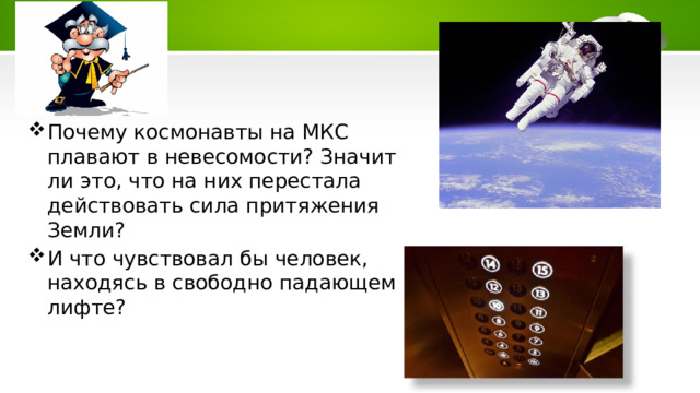 Почему космонавты на МКС плавают в невесомости? Значит ли это, что на них перестала действовать сила притяжения Земли? И что чувствовал бы человек, находясь в свободно падающем лифте? 