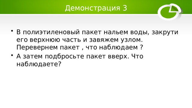 Демонстрация 3 В полиэтиленовый пакет нальем воды, закрути его верхнюю часть и завяжем узлом. Перевернем пакет , что наблюдаем ? А затем подбросьте пакет вверх. Что наблюдаете? 