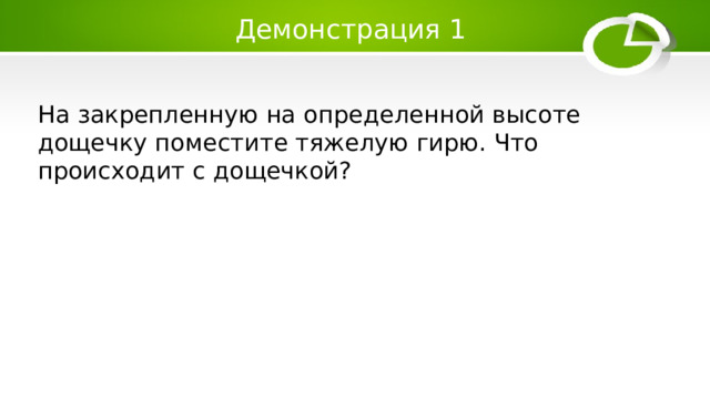 Демонстрация 1 На закрепленную на определенной высоте дощечку поместите тяжелую гирю. Что происходит с дощечкой? 