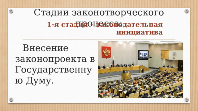 Стадии законотворческого процесса: 1-я стадия – законодательная инициатива  Внесение законопроекта в Государственную Думу. 