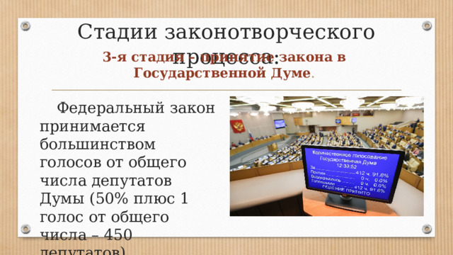 Стадии законотворческого процесса: 3-я стадия – принятие закона в Государственной Думе .  Федеральный закон принимается большинством голосов от общего числа депутатов Думы (50% плюс 1 голос от общего числа – 450 депутатов). 