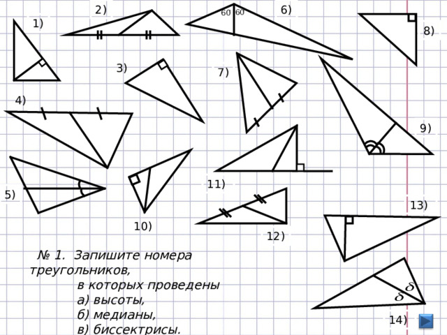 6) 2) 1) 8) 3) 7) 4) 9) 11) 5) 13)  10) 12)  № 1. Запишите номера треугольников,  в которых проведены  а) высоты,  б) медианы,  в) биссектрисы. 14) 