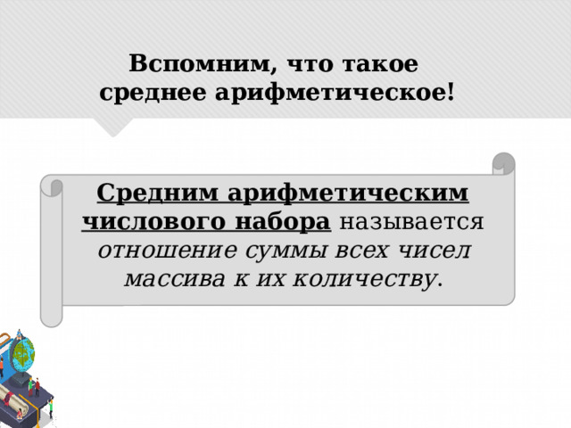 Вспомним, что такое  среднее арифметическое! Средним арифметическим числового набора  называется отношение суммы всех чисел массива к их количеству . 