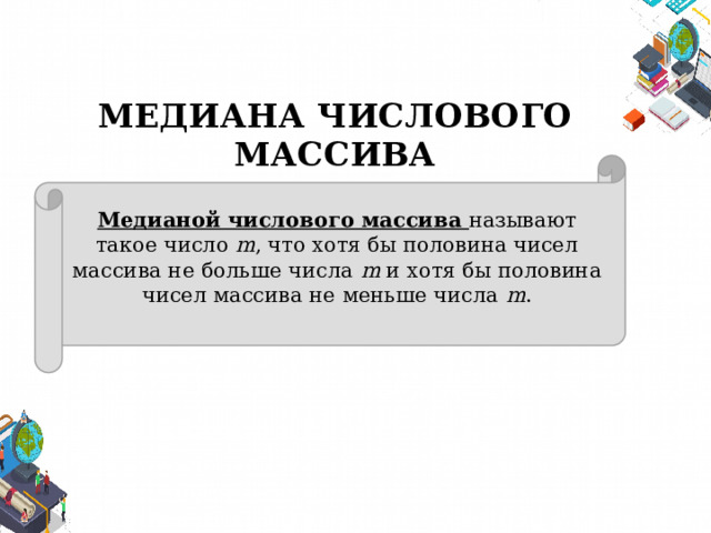 МЕДИАНА ЧИСЛОВОГО МАССИВА Медианой числового массива называют такое число m , что хотя бы половина чисел массива не больше числа m и хотя бы половина чисел массива не меньше числа m . 