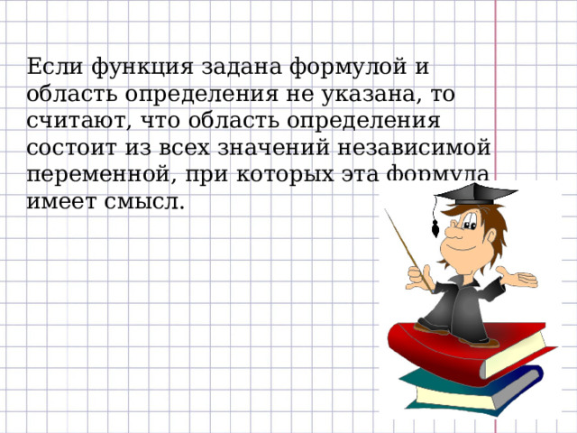 Если функция задана формулой и область определения не указана, то считают, что область определения состоит из всех значений независимой переменной, при которых эта формула имеет смысл. 