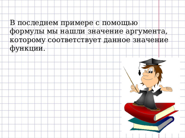 В последнем примере с помощью формулы мы нашли значение аргумента, которому соответствует данное значение функции. 