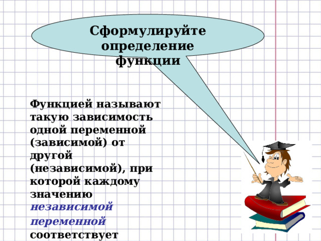 Сформулируйте определение функции Функцией называют такую зависимость одной переменной (зависимой) от другой (независимой), при которой каждому значению независимой переменной  соответствует единственное значение зависимой  переменной . 