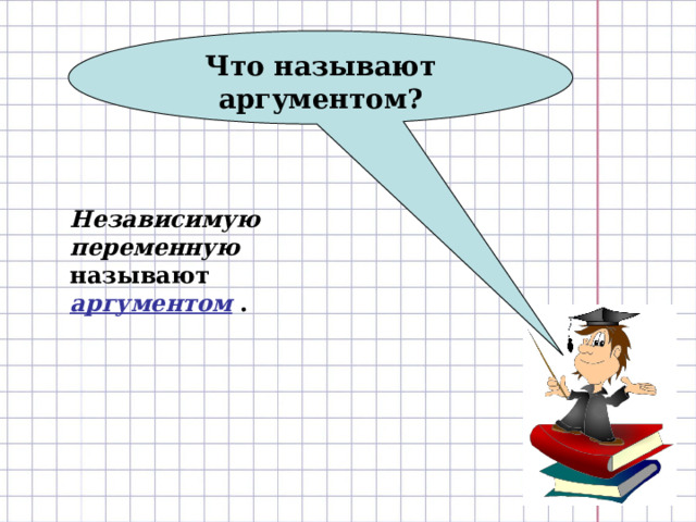 Что называют аргументом? Независимую переменную  называют аргументом . 
