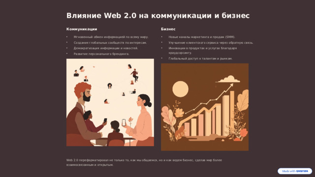 Влияние Web 2.0 на коммуникации и бизнес Коммуникации Бизнес Мгновенный обмен информацией по всему миру. Новые каналы маркетинга и продаж (SMM). Создание глобальных сообществ по интересам. Улучшение клиентского сервиса через обратную связь. Демократизация информации и новостей. Инновации в продуктах и услугах благодаря краудсорсингу. Развитие персонального брендинга. Глобальный доступ к талантам и рынкам. Web 2.0 переформатировал не только то, как мы общаемся, но и как ведем бизнес, сделав мир более взаимосвязанным и открытым.  
