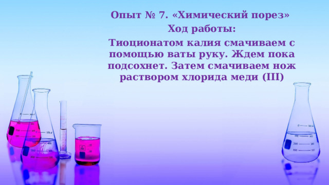 Опыт № 7. «Химический порез» Ход работы: Тиоционатом калия смачиваем с помощью ваты руку. Ждем пока подсохнет. Затем смачиваем нож раствором хлорида меди (III) 