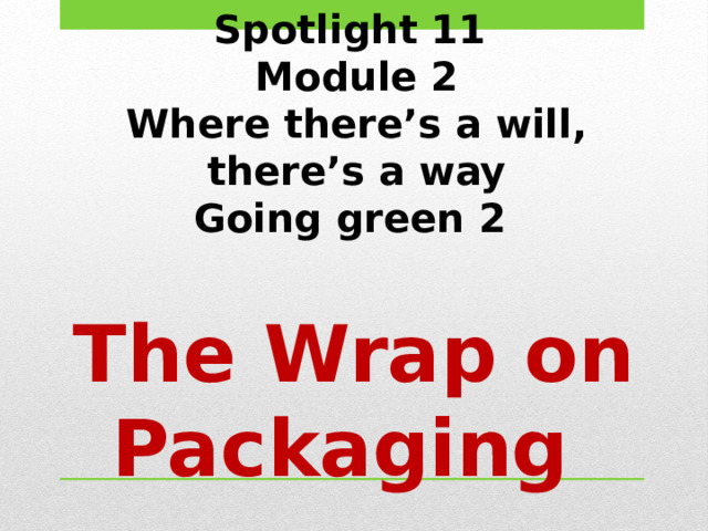Spotlight 11 Module 2 Where there’s a will, there’s a way Going green 2 The Wrap on Packaging 