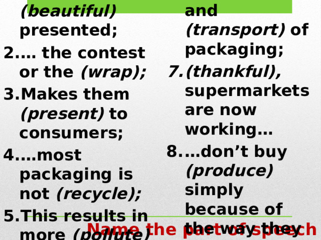 Are so (beautiful) presented; … the contest or the (wrap); Makes them (present) to consumers; … most packaging is not (recycle); This results in more (pollute) … by the manufacture and (transport) of packaging; (thankful), supermarkets are now working… … don’t buy (produce) simply because of the way they look… Name the part of speech 