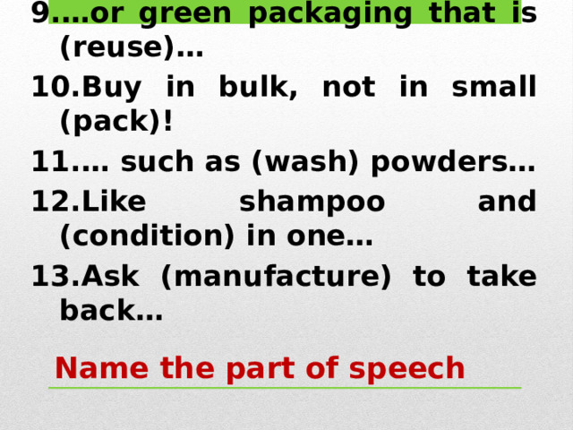 … or green packaging that is (reuse)… Buy in bulk, not in small (pack)! … such as (wash) powders… Like shampoo and (condition) in one… Ask (manufacture) to take back… Name the part of speech 