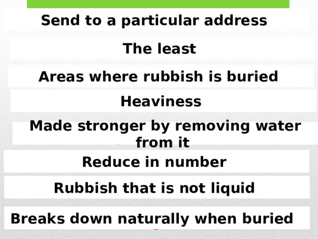 Send to a particular address Delivered Minimal The least Areas where rubbish is buried Landfills Weight Heaviness Made stronger by removing water from it Concentrated Reduce in number Cut back Solid waste Rubbish that is not liquid Breaks down naturally when buried Biodegradable  