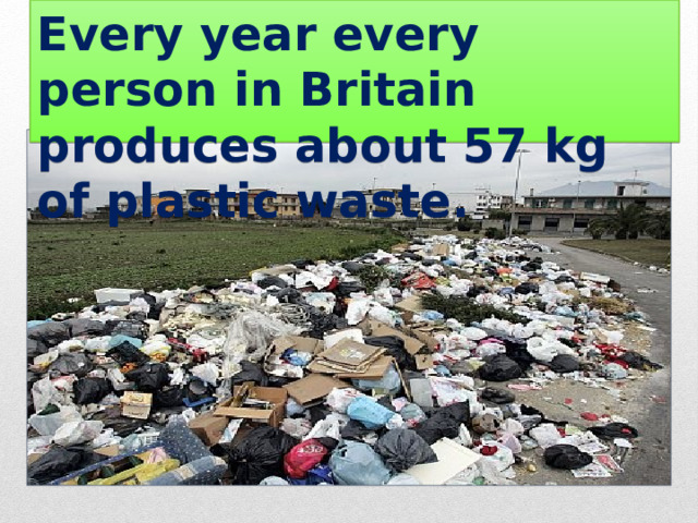 Every year every person in Britain produces about 57 kg of plastic waste. Every year in Britain each person produces about 57 kilograms of plastic waste. 