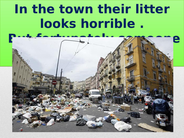 In the town their litter looks horrible .  But fortunately someone clears it away . 