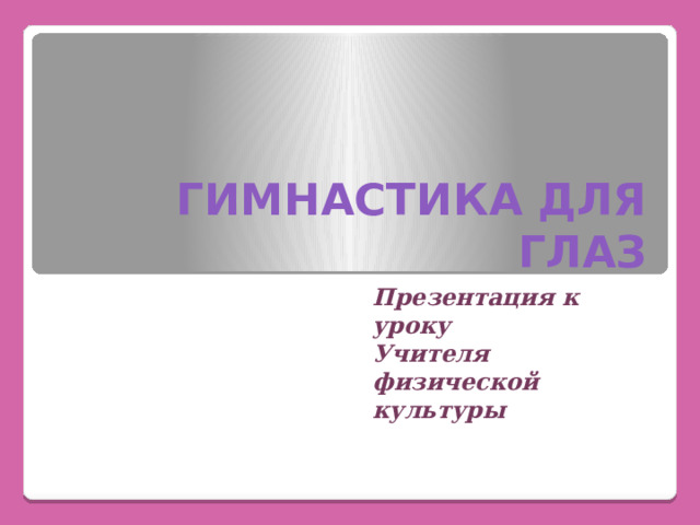 ГИМНАСТИКА ДЛЯ ГЛАЗ Презентация к уроку Учителя физической культуры  