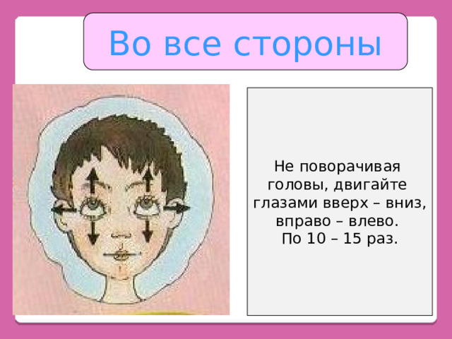 Во все стороны Не поворачивая головы, двигайте глазами вверх – вниз, вправо – влево. По 10 – 15 раз. 