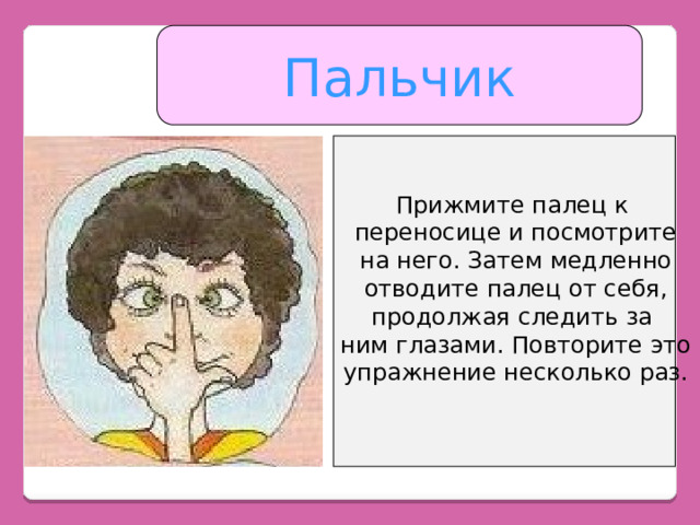 Пальчик Прижмите палец к переносице и посмотрите на него. Затем медленно отводите палец от себя, продолжая следить за ним глазами. Повторите это упражнение несколько раз. 