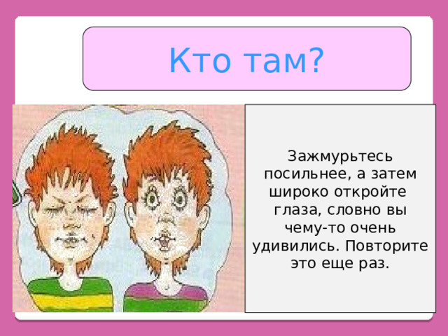 Кто там? Зажмурьтесь посильнее, а затем широко откройте глаза, словно вы чему-то очень удивились. Повторите это еще раз. 