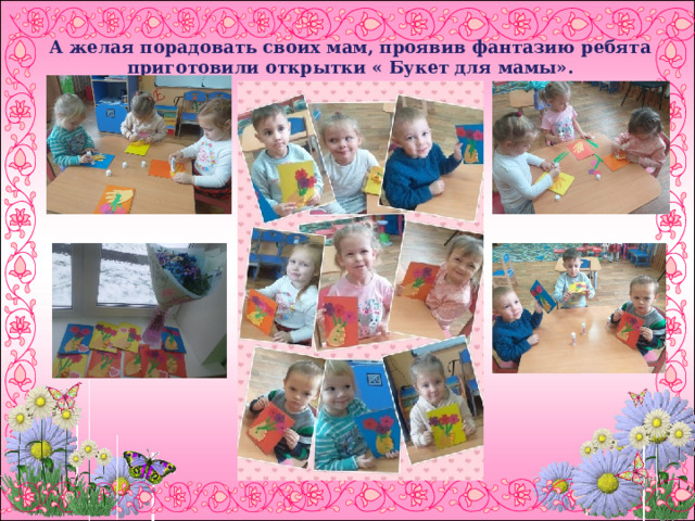 А желая порадовать своих мам, проявив фантазию ребята приготовили открытки « Букет для мамы».  
