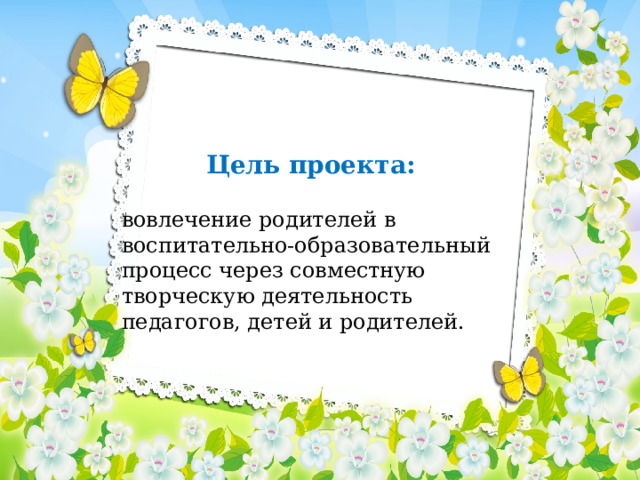 вовлечение родителей в воспитательно-образовательный процесс через совместную творческую деятельность педагогов, детей и родителей. Цель проекта: 